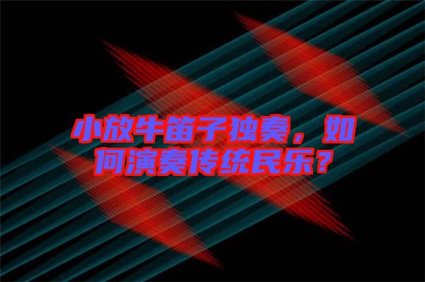 小放牛笛子獨(dú)奏，如何演奏傳統(tǒng)民樂(lè)？