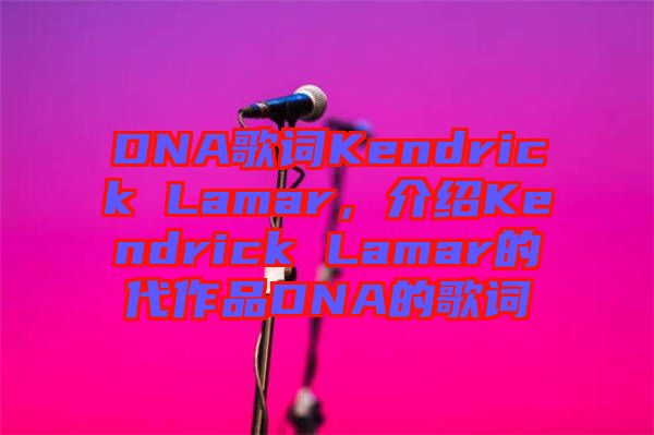 DNA歌詞Kendrick Lamar，介紹Kendrick Lamar的代作品DNA的歌詞