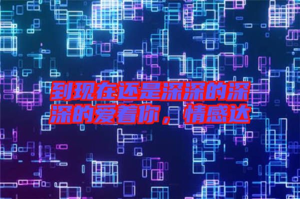 到現(xiàn)在還是深深的深深的愛著你，情感達(dá)