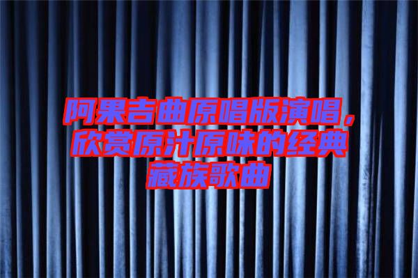 阿果吉曲原唱版演唱，欣賞原汁原味的經(jīng)典藏族歌曲