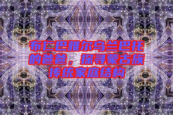 布仁巴雅爾烏蘭巴托的爸爸，探尋蒙古族傳統(tǒng)家庭結(jié)構(gòu)