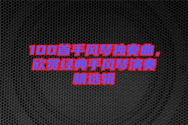 100首手風(fēng)琴獨(dú)奏曲，欣賞經(jīng)典手風(fēng)琴演奏精選輯