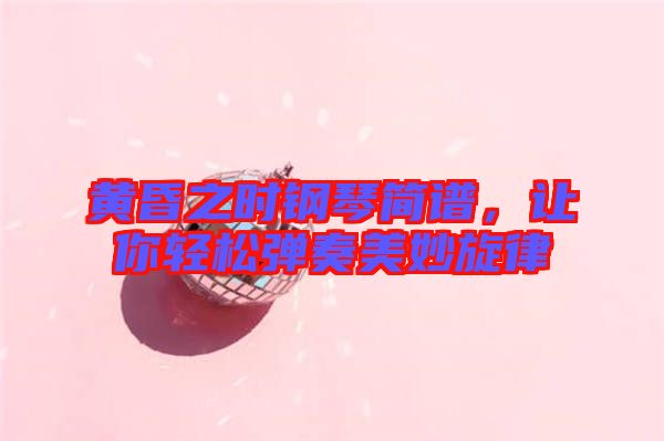 黃昏之時(shí)鋼琴簡譜，讓你輕松彈奏美妙旋律