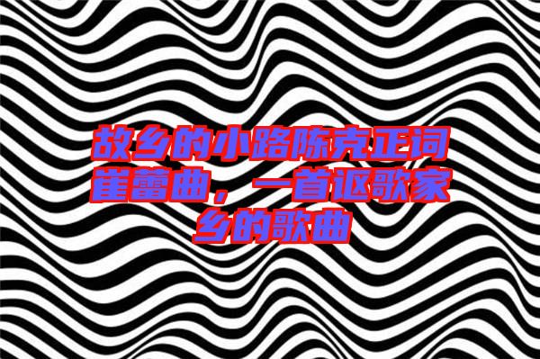 故鄉(xiāng)的小路陳克正詞崔蕾曲，一首謳歌家鄉(xiāng)的歌曲