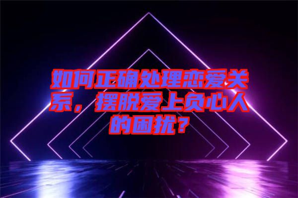 如何正確處理戀愛關(guān)系，擺脫愛上負(fù)心人的困擾？