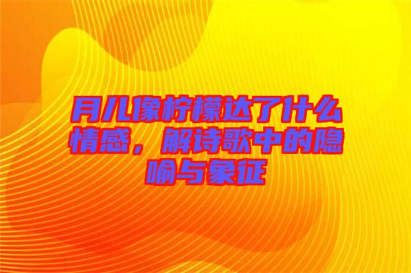 月兒像檸檬達了什么情感，解詩歌中的隱喻與象征