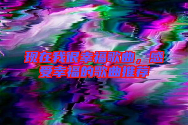 現(xiàn)在我很幸福歌曲，感受幸福的歌曲推薦