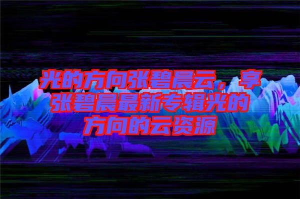 光的方向張碧晨云，享張碧晨最新專輯光的方向的云資源