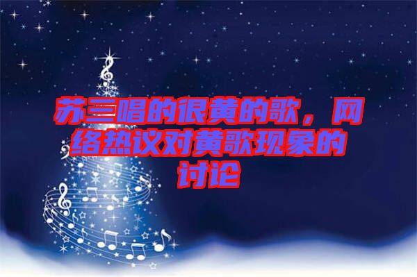 蘇三唱的很黃的歌，網(wǎng)絡(luò)熱議對(duì)黃歌現(xiàn)象的討論
