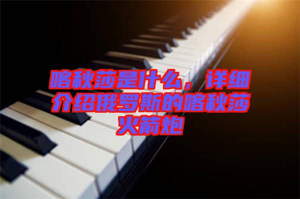 喀秋莎是什么，詳細介紹俄羅斯的喀秋莎火箭炮
