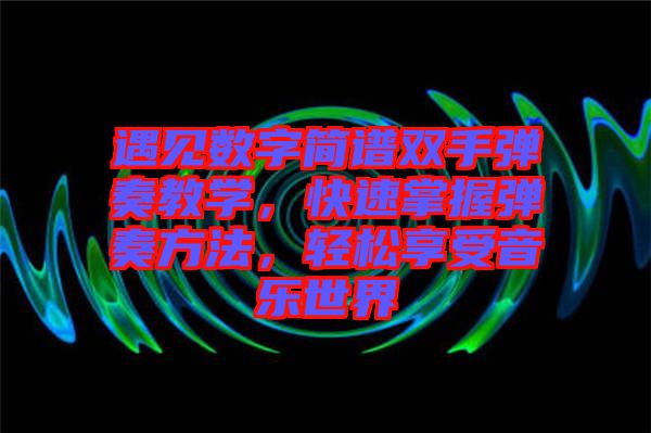 遇見數(shù)字簡譜雙手彈奏教學(xué)，快速掌握彈奏方法，輕松享受音樂世界