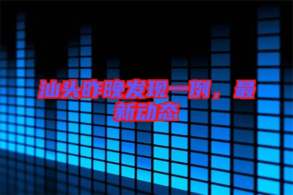汕頭昨晚發(fā)現(xiàn)一例，最新動態(tài)