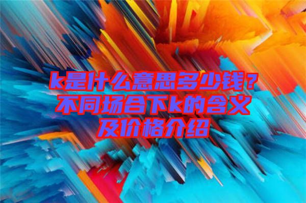 k是什么意思多少錢？不同場合下k的含義及價格介紹