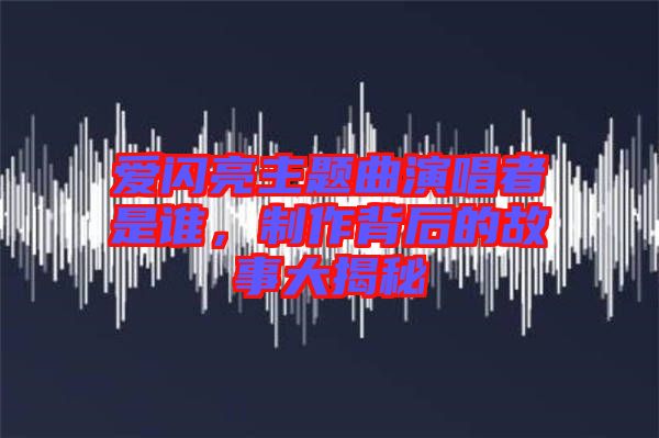 愛閃亮主題曲演唱者是誰，制作背后的故事大揭秘
