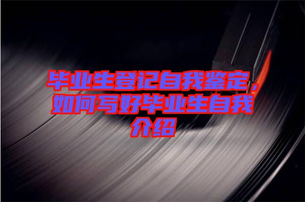 畢業(yè)生登記自我鑒定，如何寫好畢業(yè)生自我介紹