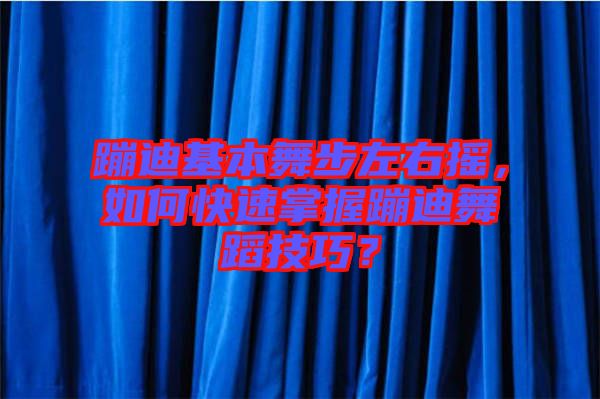 蹦迪基本舞步左右搖，如何快速掌握蹦迪舞蹈技巧？