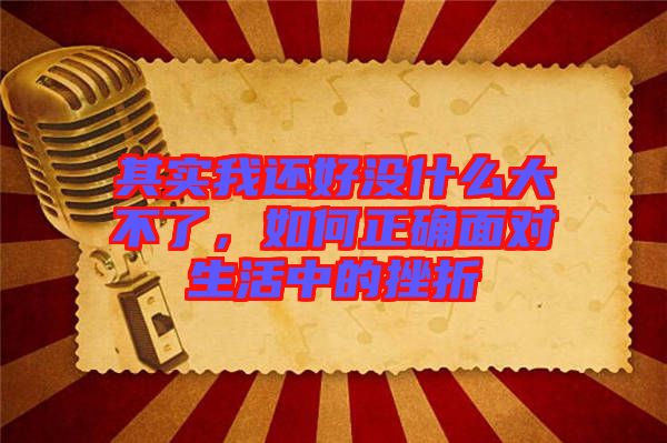 其實(shí)我還好沒(méi)什么大不了，如何正確面對(duì)生活中的挫折