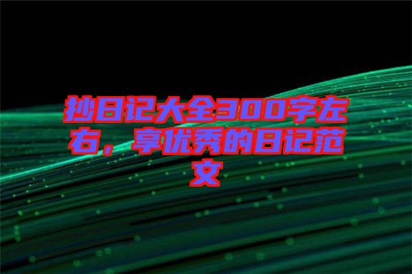 抄日記大全300字左右，享優(yōu)秀的日記范文