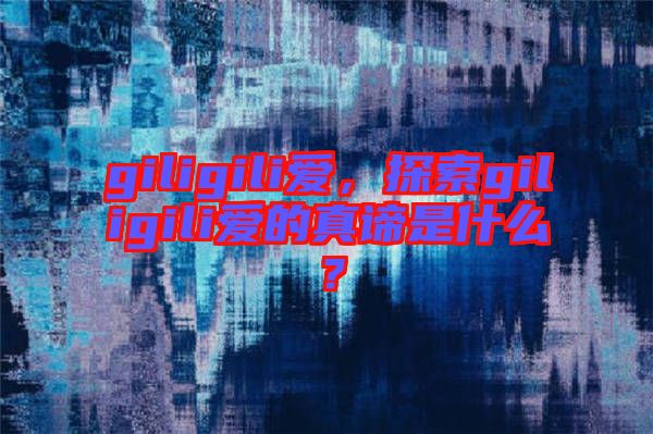 giligili愛，探索giligili愛的真諦是什么？