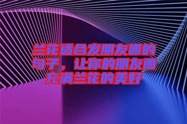 蘭花適合發(fā)朋友圈的句子，讓你的朋友圈充滿蘭花的美好