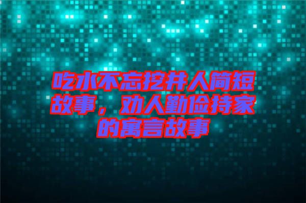 吃水不忘挖井人簡短故事，勸人勤儉持家的寓言故事