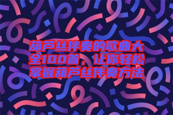 葫蘆絲伴奏的歌曲大全100首，讓你輕松掌握葫蘆絲伴奏方法