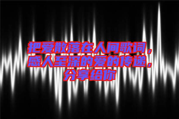 把愛(ài)散落在人間歌詞，感人至深的愛(ài)的傳遞，分享給你