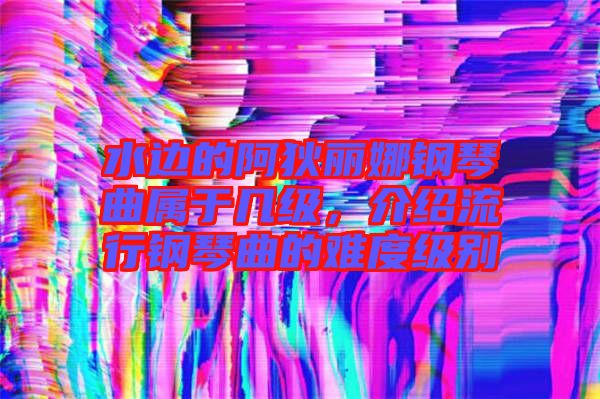 水邊的阿狄麗娜鋼琴曲屬于幾級，介紹流行鋼琴曲的難度級別
