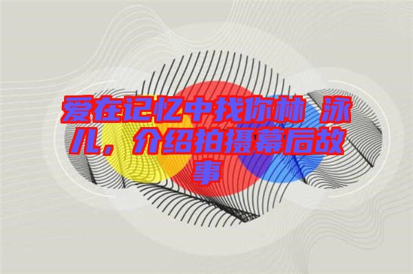 愛在記憶中找你林峯泳兒，介紹拍攝幕后故事