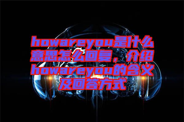 howareyou是什么意思怎么回復，介紹howareyou的含義及回答方式