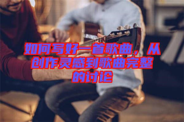 如何寫(xiě)好一首歌曲，從創(chuàng)作靈感到歌曲完整的討論