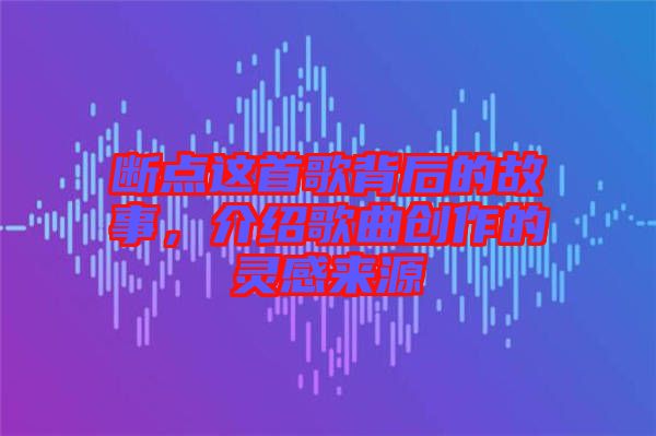 斷點這首歌背后的故事，介紹歌曲創(chuàng)作的靈感來源
