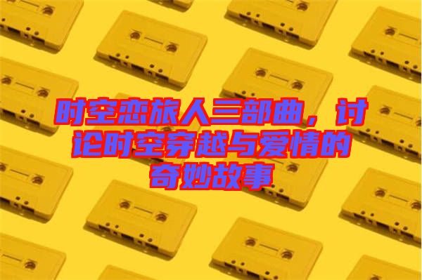 時(shí)空戀旅人三部曲，討論時(shí)空穿越與愛情的奇妙故事