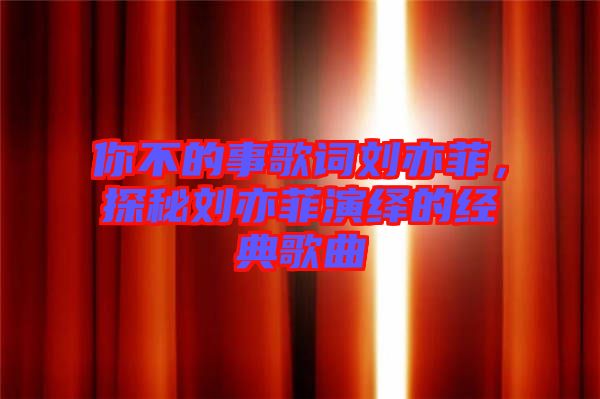 你不的事歌詞劉亦菲，探秘劉亦菲演繹的經(jīng)典歌曲