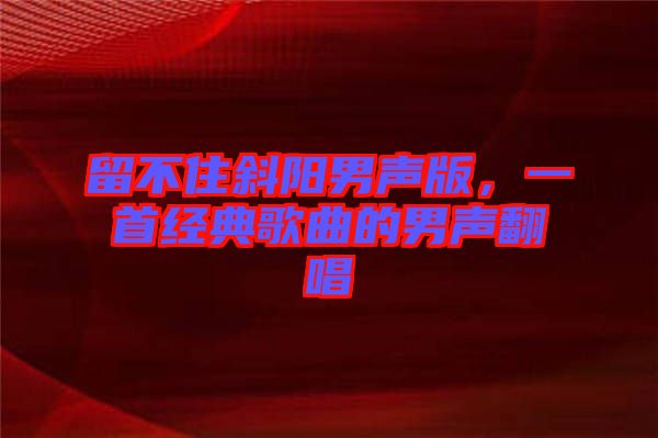 留不住斜陽男聲版，一首經(jīng)典歌曲的男聲翻唱