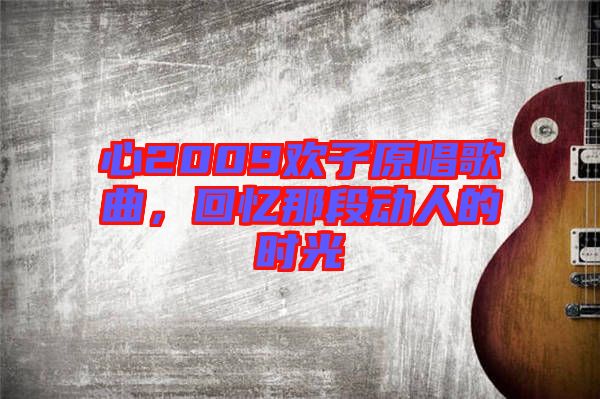 心2009歡子原唱歌曲，回憶那段動人的時光