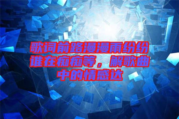 歌詞前路漫漫雨紛紛誰在癡癡等，解歌曲中的情感達