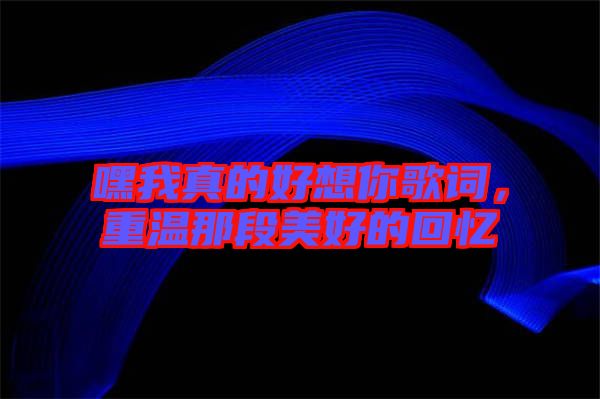 嘿我真的好想你歌詞，重溫那段美好的回憶