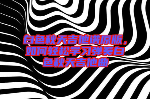白色秋天吉他譜原版，如何輕松學(xué)習(xí)彈奏白色秋天吉他曲