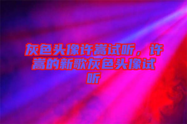 灰色頭像許嵩試聽(tīng)，許嵩的新歌灰色頭像試聽(tīng)