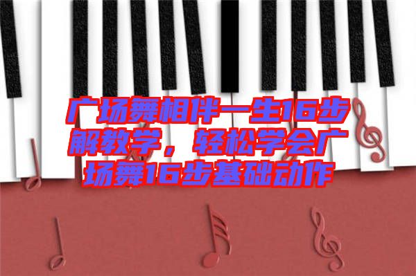 廣場舞相伴一生16步解教學(xué)，輕松學(xué)會廣場舞16步基礎(chǔ)動作