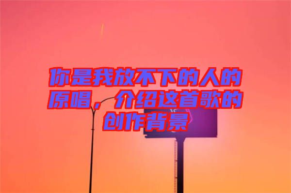 你是我放不下的人的原唱，介紹這首歌的創(chuàng)作背景