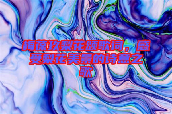 梅葆玖梨花頌歌詞，感受梨花美景的詩意之歌