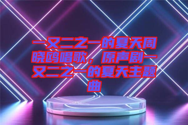 一又二之一的夏天周曉鷗唱歌，原聲劇一又二之一的夏天主題曲