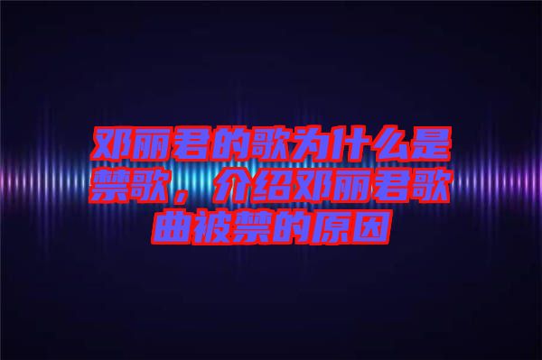 鄧麗君的歌為什么是禁歌，介紹鄧麗君歌曲被禁的原因