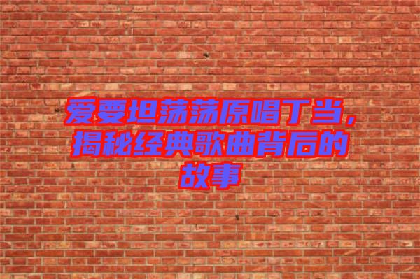 愛要坦蕩蕩原唱丁當，揭秘經(jīng)典歌曲背后的故事