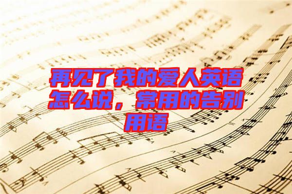 再見了我的愛人英語怎么說，常用的告別用語