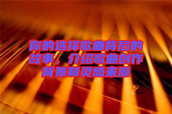 你的選擇歌曲背后的故事，介紹歌曲創(chuàng)作背景和靈感來(lái)源