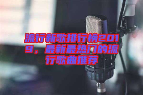流行新歌排行榜2019，最新最熱門的流行歌曲推薦