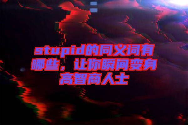 stupid的同義詞有哪些，讓你瞬間變身高智商人士